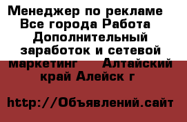 Менеджер по рекламе - Все города Работа » Дополнительный заработок и сетевой маркетинг   . Алтайский край,Алейск г.